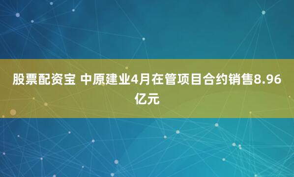 股票配资宝 中原建业4月在管项目合约销售8.96亿元