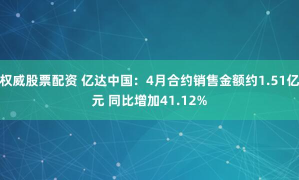 权威股票配资 亿达中国：4月合约销售金额约1.51亿元 同比增加41.12%