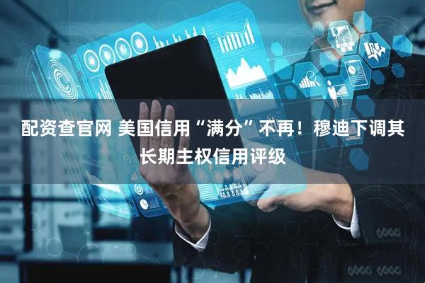 配资查官网 美国信用“满分”不再！穆迪下调其长期主权信用评级