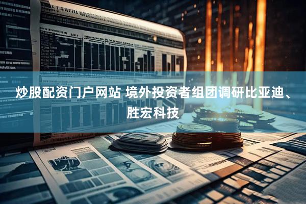 炒股配资门户网站 境外投资者组团调研比亚迪、胜宏科技