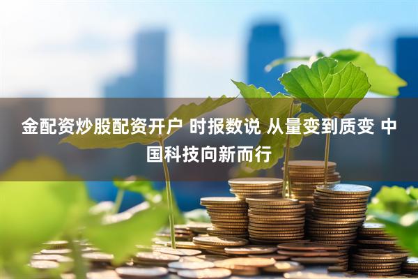金配资炒股配资开户 时报数说 从量变到质变 中国科技向新而行