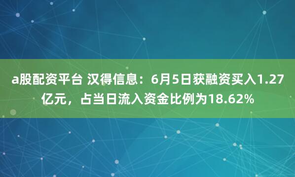 a股配资平台 汉得信息：6月5日获融资买入1.27亿元，占当日流入资金比例为18.62%