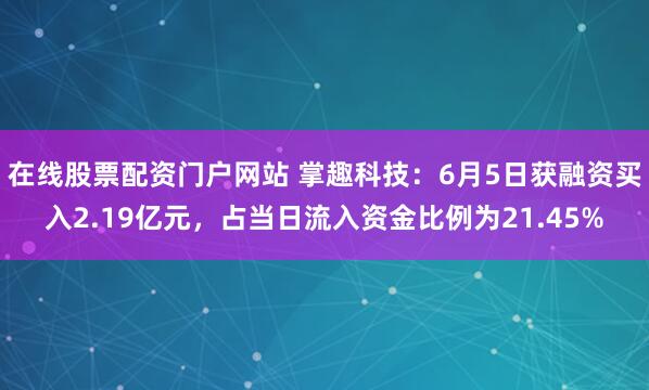 在线股票配资门户网站 掌趣科技：6月5日获融资买入2.19亿元，占当日流入资金比例为21.45%