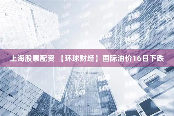 上海股票配资 【环球财经】国际油价16日下跌