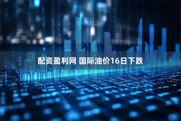 配资盈利网 国际油价16日下跌