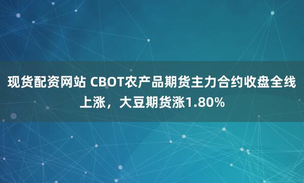 现货配资网站 CBOT农产品期货主力合约收盘全线上涨，大豆期货涨1.80%