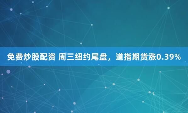 免费炒股配资 周三纽约尾盘，道指期货涨0.39%