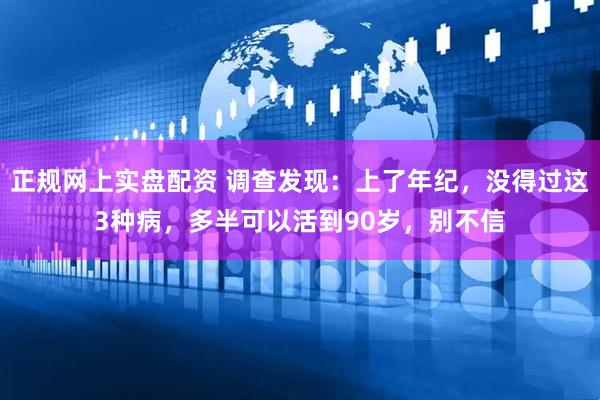 正规网上实盘配资 调查发现：上了年纪，没得过这3种病，多半可以活到90岁，别不信