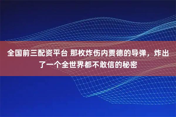 全国前三配资平台 那枚炸伤内贾德的导弹，炸出了一个全世界都不敢信的秘密