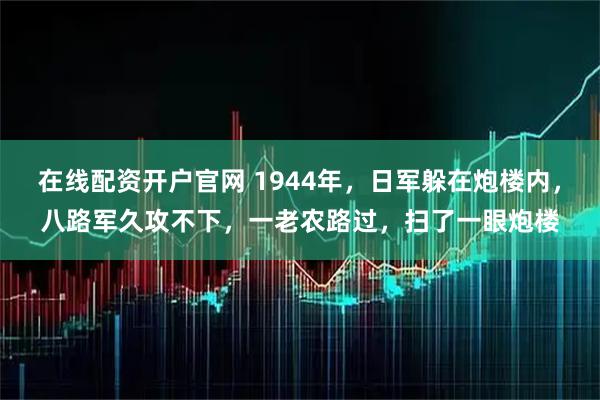 在线配资开户官网 1944年，日军躲在炮楼内，八路军久攻不下，一老农路过，扫了一眼炮楼